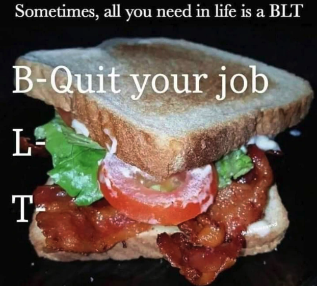 sometimes all you need in life - Sometimes, all you need in life is a Blt BQuit your job L T