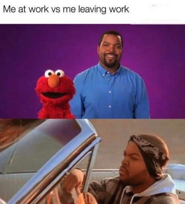 ice cube today was a good day - 3 Me at work vs me leaving work