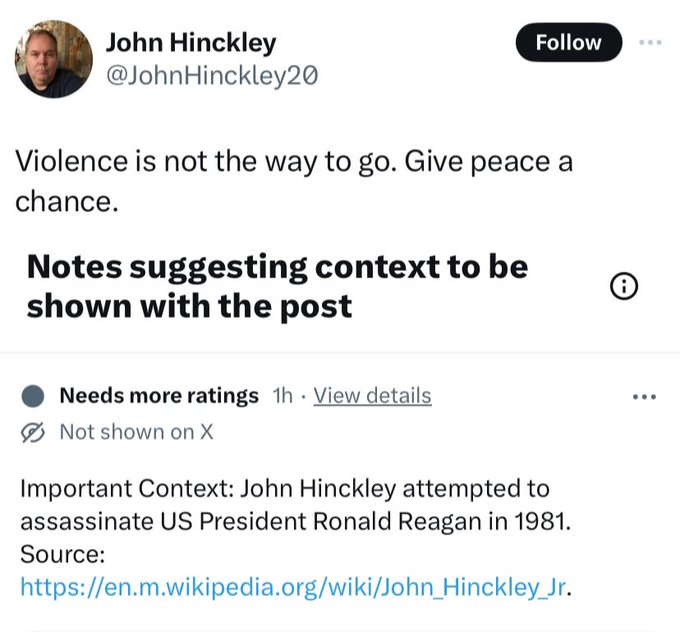 screenshot - John Hinckley Violence is not the way to go. Give peace a chance. Notes suggesting context to be shown with the post Needs more ratings 1h. View details Not shown on X Important Context John Hinckley attempted to assassinate Us President Rona