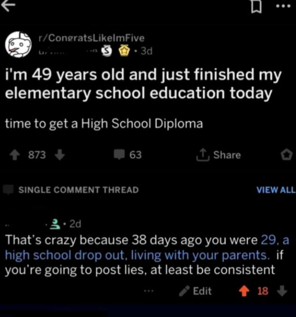 screenshot - rCongratslmFive 3d i'm 49 years old and just finished my elementary school education today time to get a High School Diploma 873 63 Single Comment Thread View All 3.2d That's crazy because 38 days ago you were 29, a high school drop out, livi