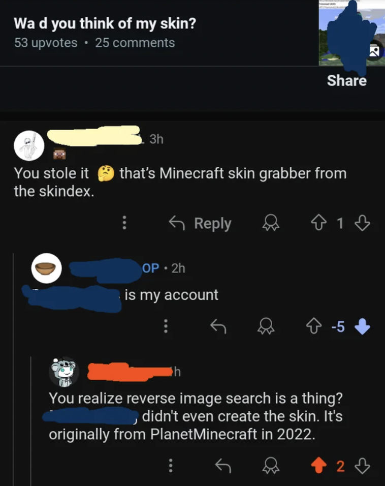 screenshot - Wa d you think of my skin? 53 upvotes . 25 You stole it the skindex. 3h that's Minecraft skin grabber from 813 Op.2h is my account 5> You realize reverse image search is a thing? didn't even create the skin. It's originally from PlanetMinecra