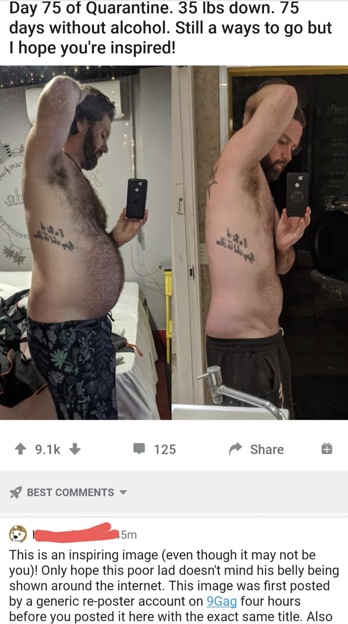 barechested - Day 75 of Quarantine. 35 lbs down. 75 days without alcohol. Still a ways to go but I hope you're inspired! A 54.7 Best 6431 125 5m This is an inspiring image even though it may not be you! Only hope this poor lad doesn't mind his belly being