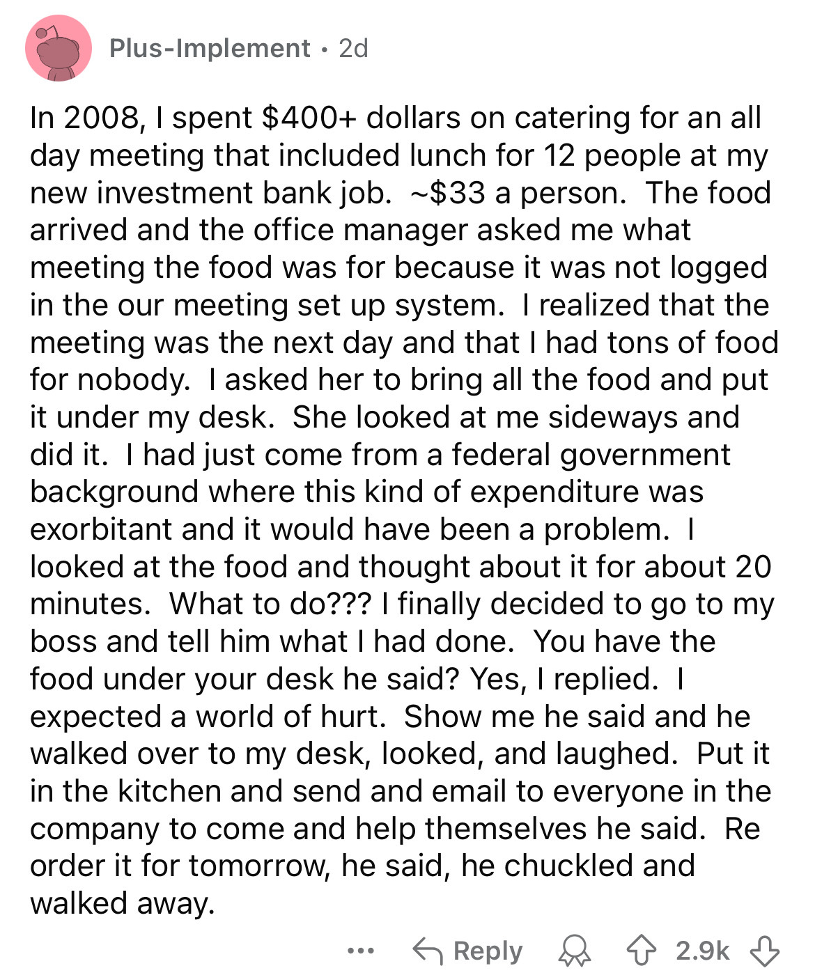 document - PlusImplement . 2d In 2008, I spent $400 dollars on catering for an all day meeting that included lunch for 12 people at my new investment bank job. $33 a person. The food arrived and the office manager asked me what meeting the food was for be