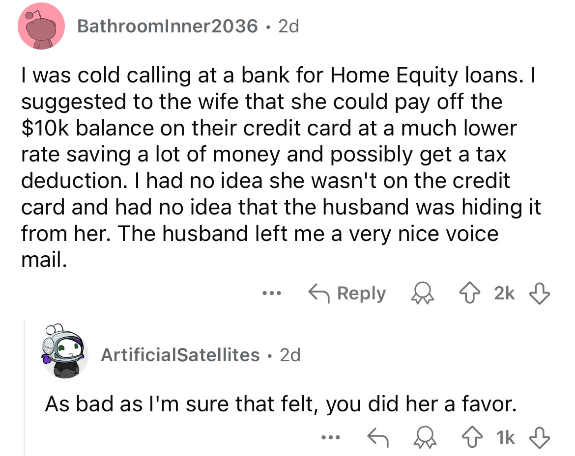 screenshot - BathroomInner2036 2d I was cold calling at a bank for Home Equity loans. I suggested to the wife that she could pay off the $10k balance on their credit card at a much lower rate saving a lot of money and possibly get a tax deduction. I had n