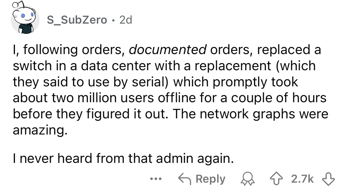 number - S_SubZero 2d I, ing orders, documented orders, replaced a switch in a data center with a replacement which they said to use by serial which promptly took about two million users offline for a couple of hours before they figured it out. The networ