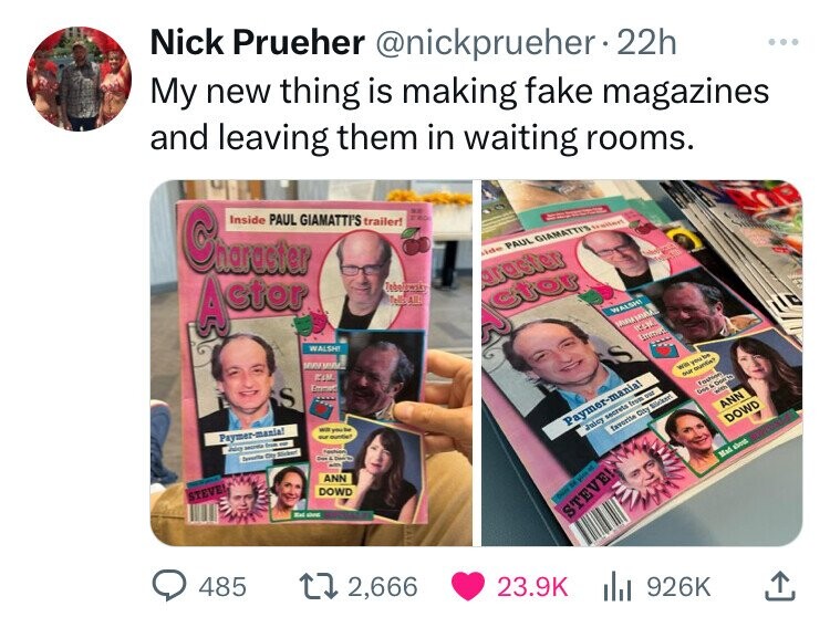 child - Nick Prueher 22h My new thing is making fake magazines and leaving them in waiting rooms. Inside Paul Giamatti'S trailer! Character ctor ide Paul Giamattis argster for Paymermania! Stevel S Walsh wwww Ann Dowd Walshi Paymermania! Steve! favorite C