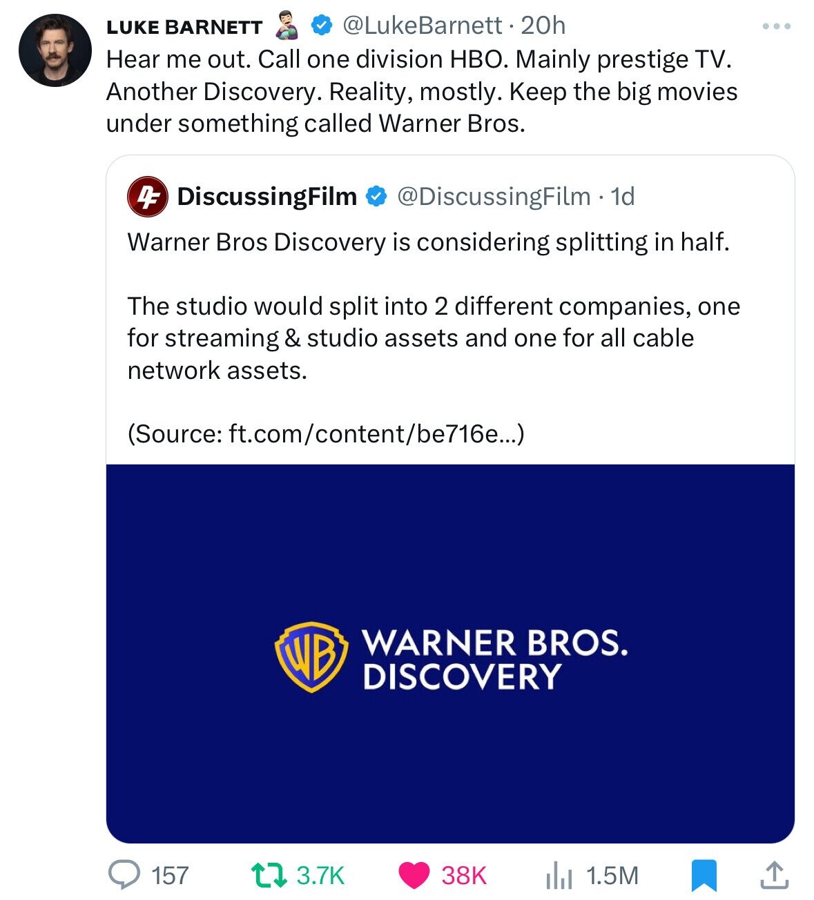 screenshot - Luke Barnett . 20h Hear me out. Call one division Hbo. Mainly prestige Tv. Another Discovery. Reality, mostly. Keep the big movies under something called Warner Bros. 4 DiscussingFilm 1d Warner Bros Discovery is considering splitting in half.