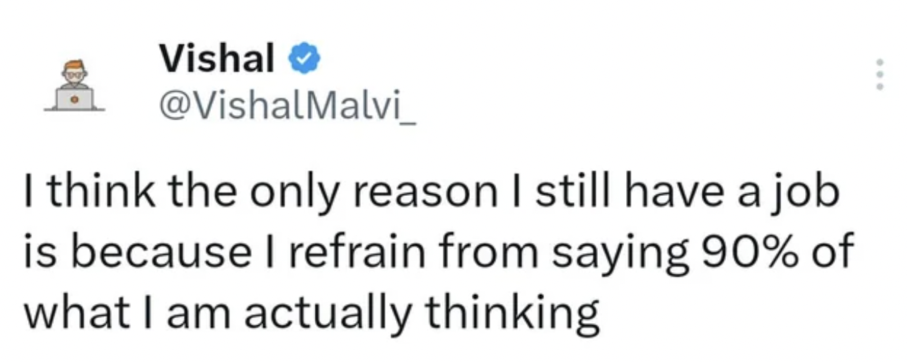 number - Vishal I think the only reason I still have a job is because I refrain from saying 90% of what I am actually thinking