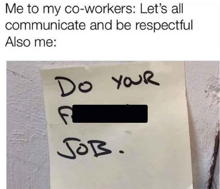 number - Me to my coworkers Let's all communicate and be respectful Also me Do Your Job.