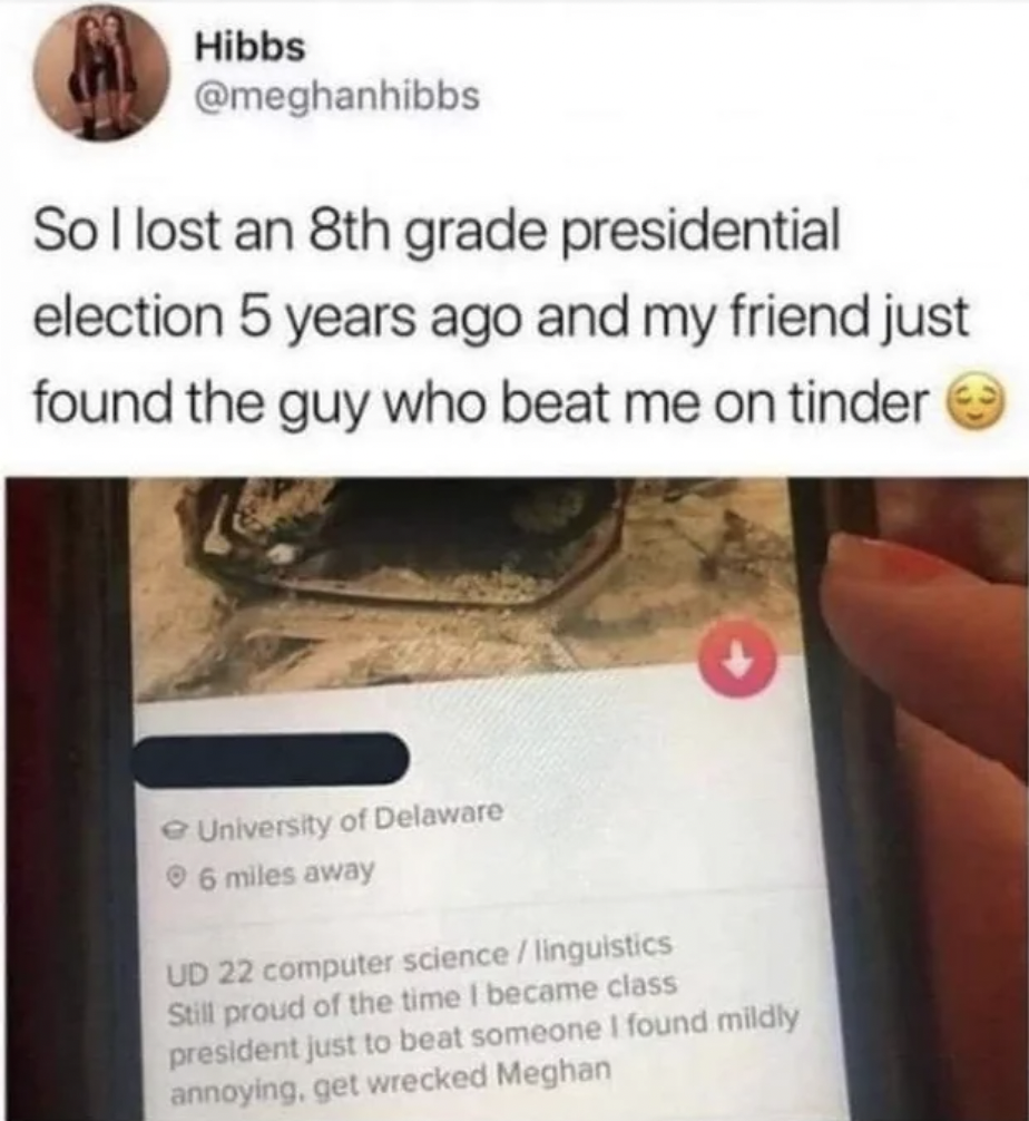 laugh funny tweets - Hibbs So I lost an 8th grade presidential election 5 years ago and my friend just found the guy who beat me on tinder University of Delaware 6 miles away Ud 22 computer sciencelinguistics Still proud of the time I became class preside