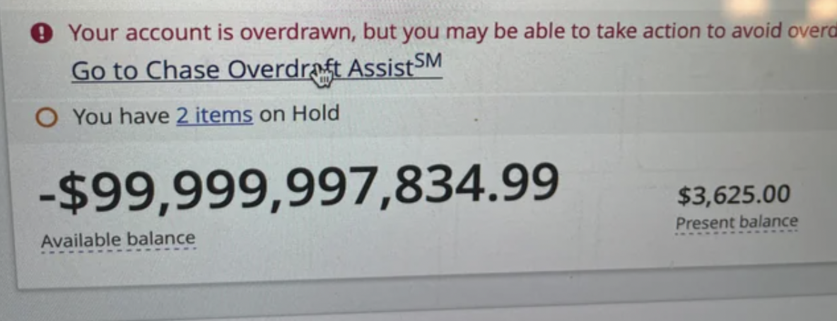 publication - Your account is overdrawn, but you may be able to take action to avoid overd Go to Chase Overdraft Assist Sm O You have 2 items on Hold $99,999,997,834.99 Available balance $3,625.00 Present balance