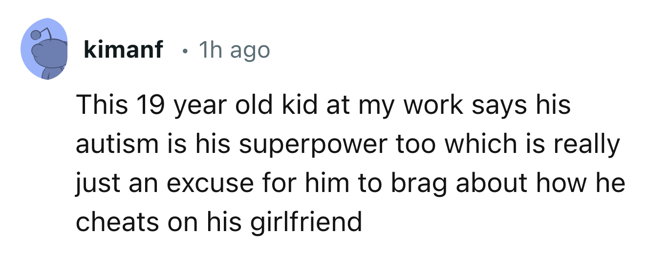 electric blue - kimanf 1h ago . This 19 year old kid at my work says his autism is his superpower too which is really just an excuse for him to brag about how he cheats on his girlfriend