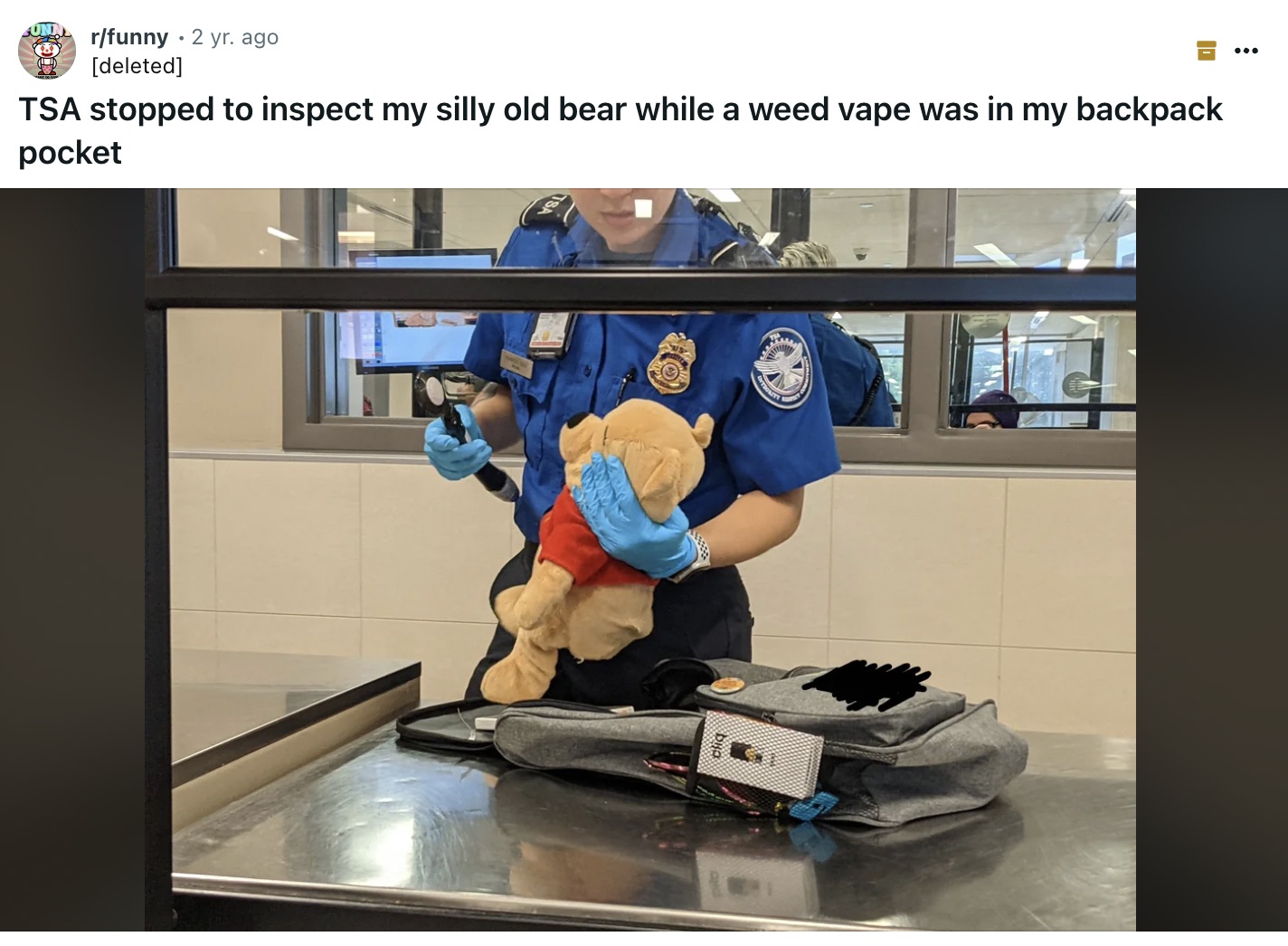 screenshot - ... 0 Urfunny 2 yr. ago deleted Tsa stopped to inspect my silly old bear while a weed vape was in my backpack pocket