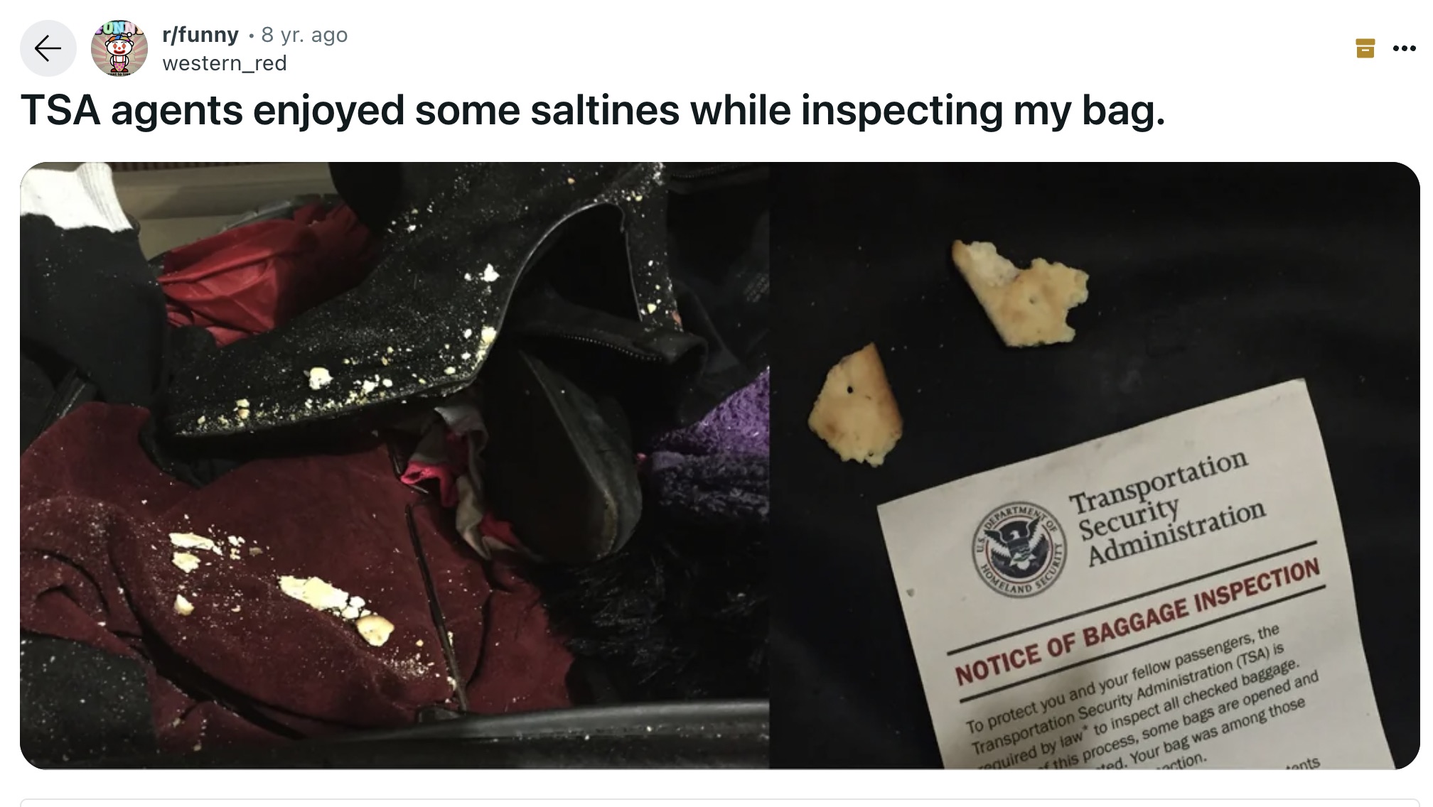 photo caption - rfunny 8 yr. ago western_red Tsa agents enjoyed some saltines while inspecting my bag. ... Homeland Ent Of Security Transportation Security Administration Notice Of Baggage Inspection To protect you and your fellow passengers, the Transpor