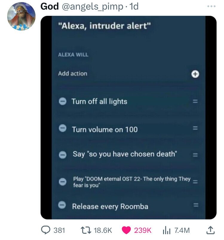 screenshot - God . 1d "Alexa, intruder alert" Alexa Will Add action Turn off all lights Turn volume on 100 Say "so you have chosen death" Play "Doom eternal Ost 22 The only thing They fear is you Release every Roomba 381 | 7.4M