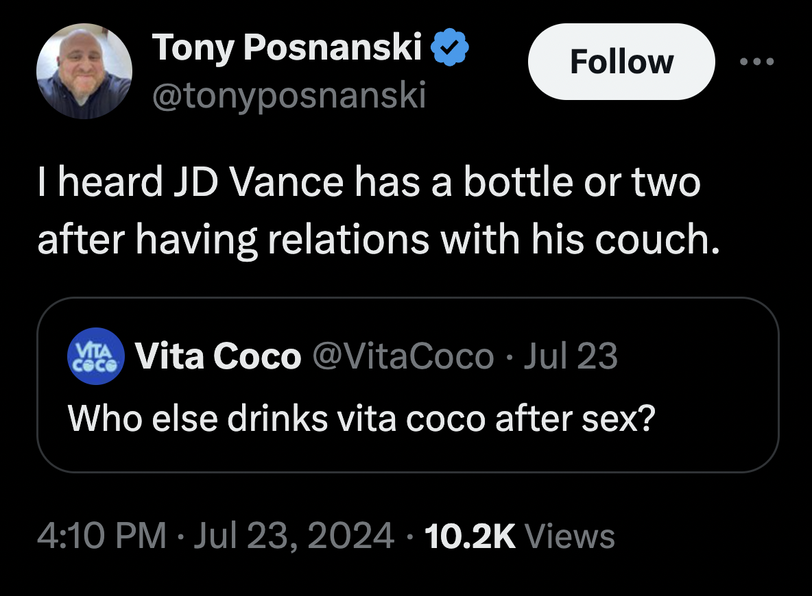 screenshot - Tony Posnanski I heard Jd Vance has a bottle or two after having relations with his couch. Ma Vita Coco Jul 23 cece Who else drinks vita coco after sex? Views