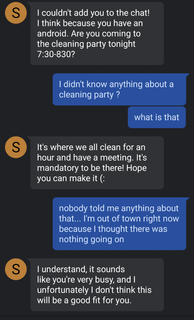 screenshot - S I couldn't add you to the chat! I think because you have an android. Are you coming to the cleaning party tonight 830? I didn't know anything about a cleaning party? what is that S It's where we all clean for an hour and have a meeting. It'