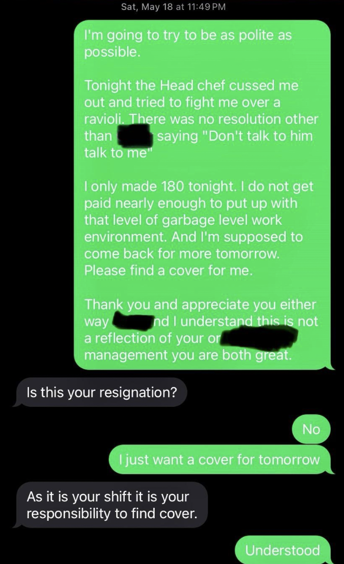 screenshot - Sat, May 18 at I'm going to try to be as polite as possible. Tonight the Head chef cussed me out and tried to fight me over a ravioli. There was no resolution other saying "Don't talk to him than talk to me I only made 180 tonight. I do not g