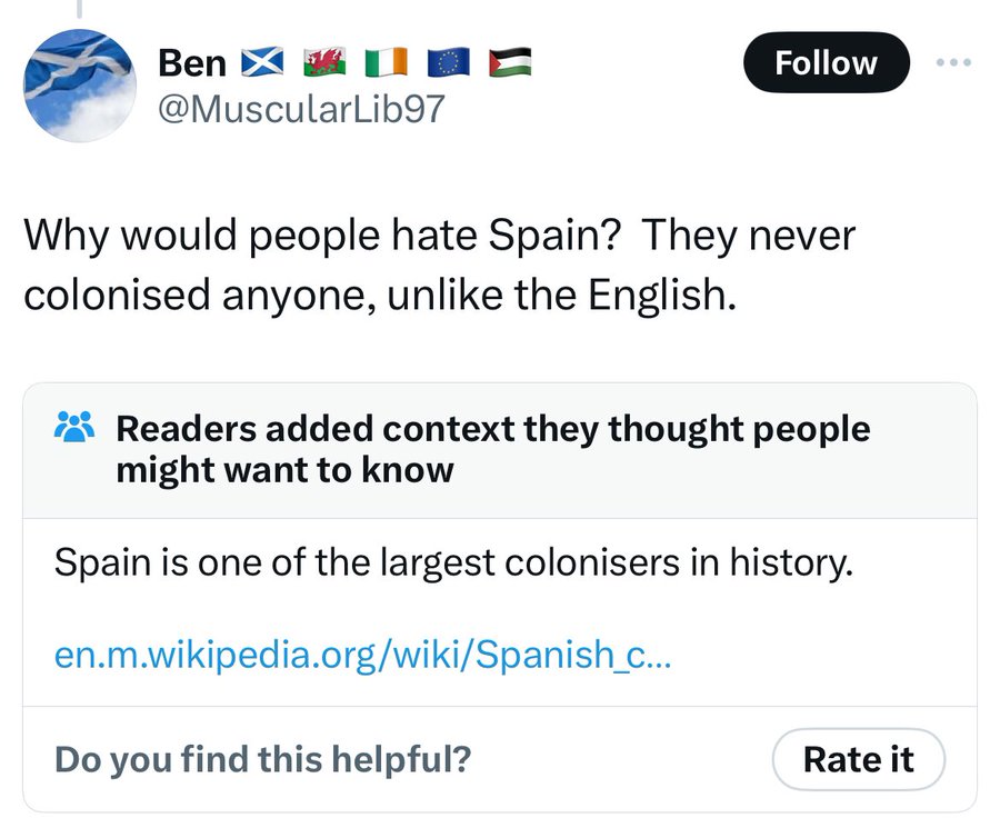 screenshot - Ben Why would people hate Spain? They never colonised anyone, un the English. Readers added context they thought people might want to know Spain is one of the largest colonisers in history. en.m.wikipedia.orgwikiSpanish_c... Do you find this 