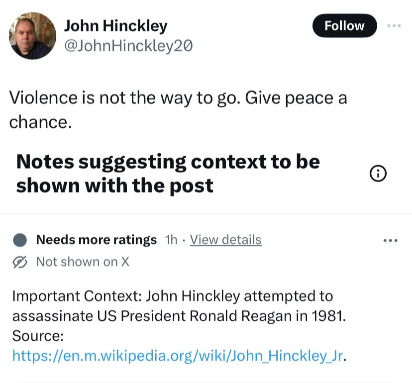 screenshot - John Hinckley Violence is not the way to go. Give peace a chance. Notes suggesting context to be shown with the post . Needs more ratings 1h View details Not shown on X Important Context John Hinckley attempted to assassinate Us President Ron