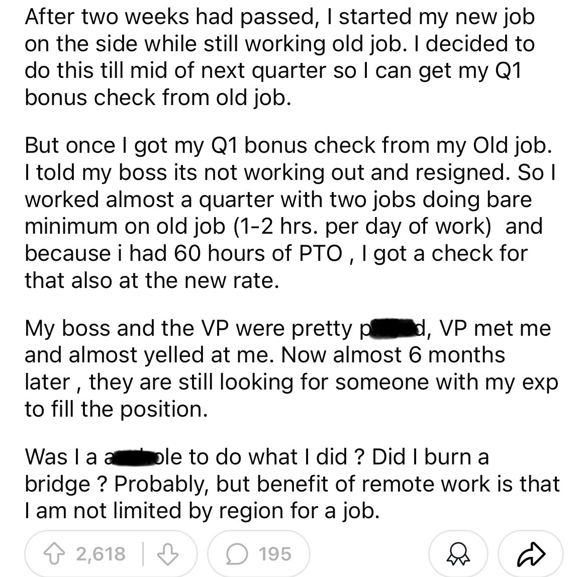 number - After two weeks had passed, I started my new job on the side while still working old job. I decided to do this till mid of next quarter so I can get my Q1 bonus check from old job. But once I got my Q1 bonus check from my Old job. I told my boss 