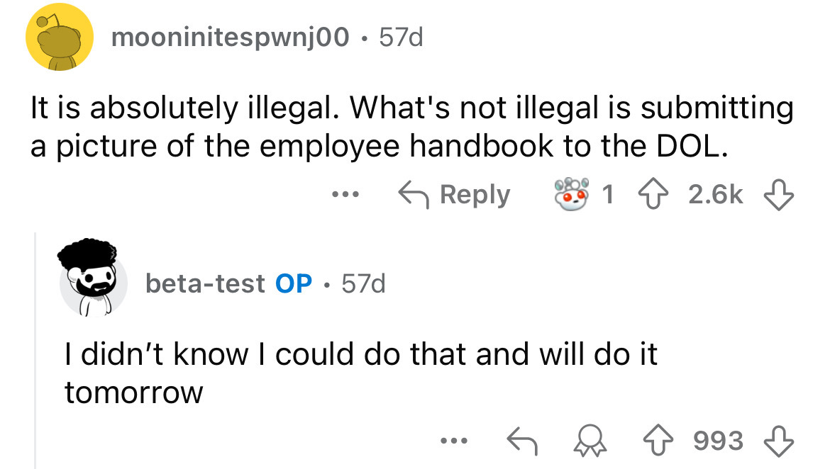 screenshot - mooninitespwnj00 57d It is absolutely illegal. What's not illegal is submitting a picture of the employee handbook to the Dol. ... betatest Op 57d I didn't know I could do that and will do it tomorrow ... 993