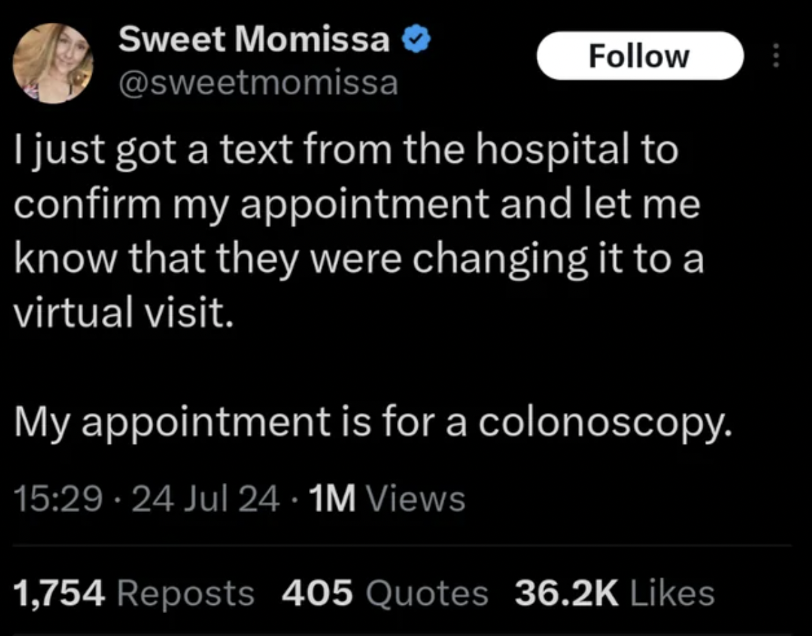 screenshot - Sweet Momissa I just got a text from the hospital to confirm my appointment and let me know that they were changing it to a virtual visit. My appointment is for a colonoscopy. . 24 Jul 24.1M Views 1,754 Reposts 405 Quotes