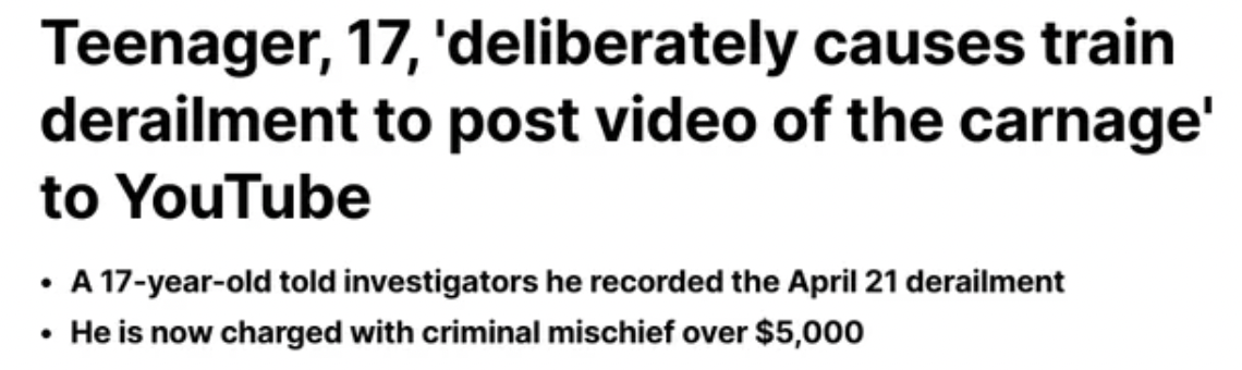 number - Teenager, 17, 'deliberately causes train derailment to post video of the carnage' to YouTube A 17yearold told investigators he recorded the April 21 derailment He is now charged with criminal mischief over $5,000