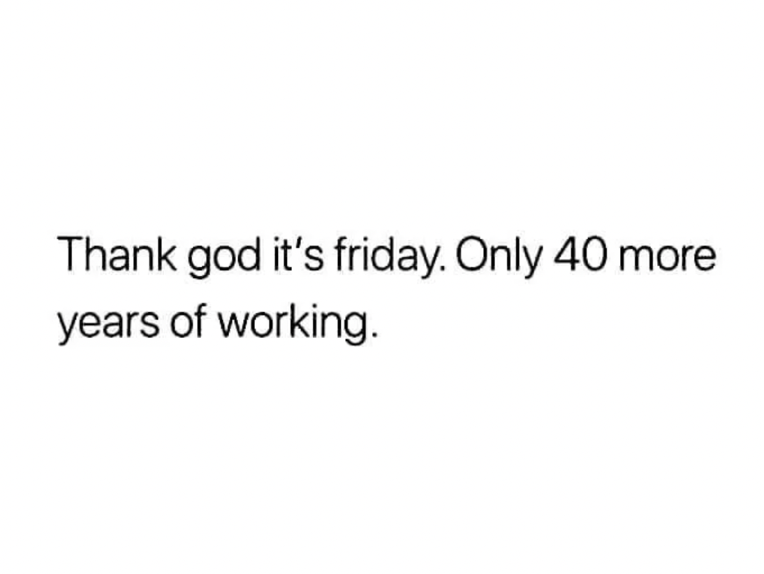 parallel - Thank god it's friday. Only 40 more years of working.