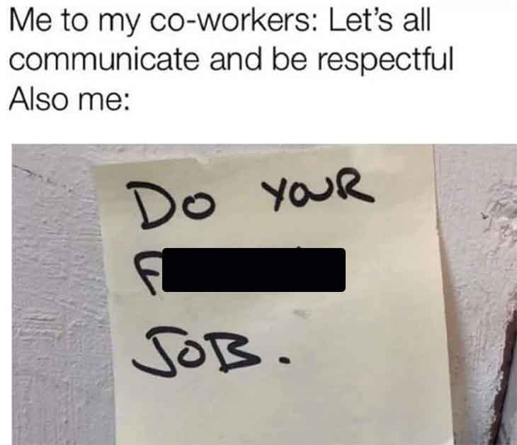 number - Me to my coworkers Let's all communicate and be respectful Also me Do Your Job.