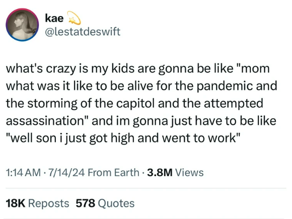 screenshot - kae what's crazy is my kids are gonna be "mom what was it to be alive for the pandemic and the storming of the capitol and the attempted assassination" and im gonna just have to be "well son i just got high and went to work" 71424 From Earth 