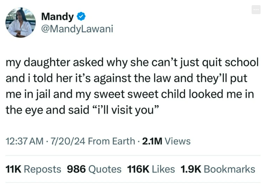 screenshot - Mandy my daughter asked why she can't just quit school and i told her it's against the law and they'll put me in jail and my sweet sweet child looked me in the eye and said "i'll visit you" 72024 From Earth 2.1M Views . 11K Reposts 986 Quotes