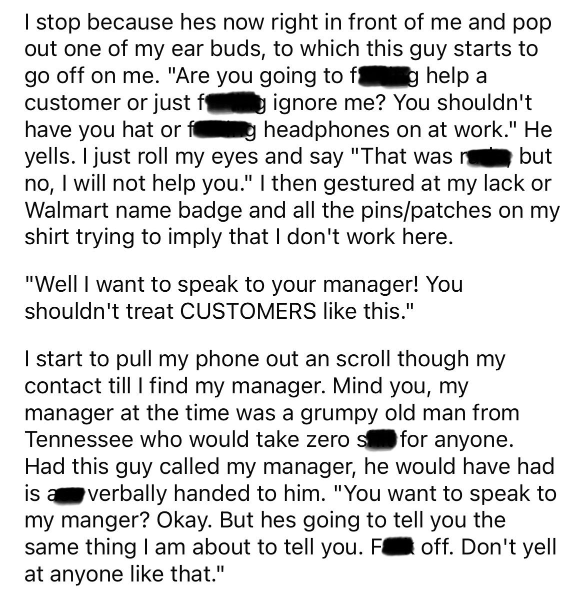 number - I stop because hes now right in front of me and pop out one of my ear buds, to which this guy starts to go off on me. "Are you going to f customer or just f have you hat or f g help a gignore me? You shouldn't gheadphones on at work." He yells. I