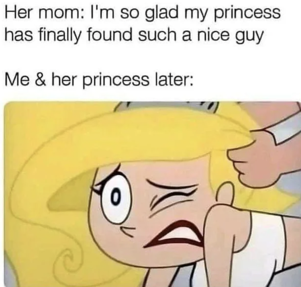 kinky couples memes - Her mom I'm so glad my princess has finally found such a nice guy Me & her princess later