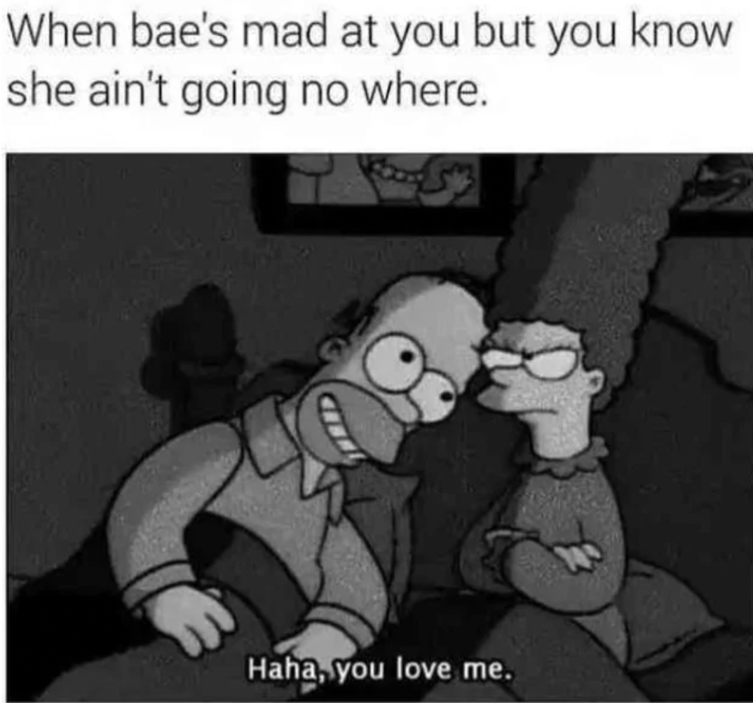 ha ha you love me - When bae's mad at you but you know she ain't going no where. Haha, you love me.