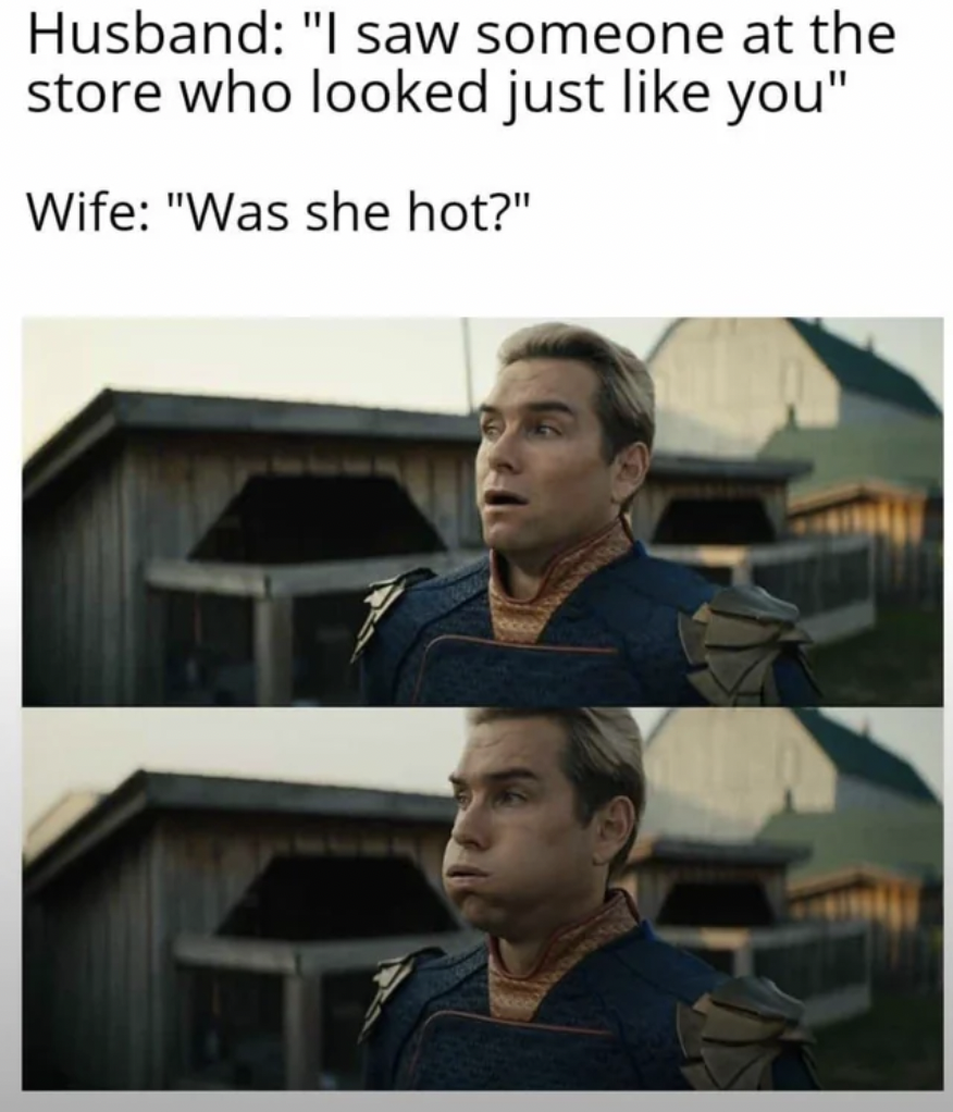 neighbour memes - Husband "I saw someone at the store who looked just you" Wife "Was she hot?"