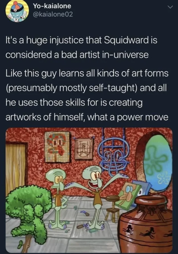 squidward a bad artist - Yokaialone It's a huge injustice that Squidward is considered a bad artist inuniverse this guy learns all kinds of art forms presumably mostly selftaught and all he uses those skills for is creating artworks of himself, what a pow