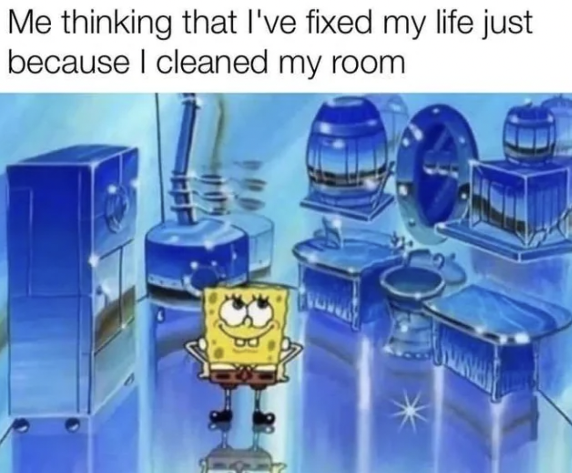 spongebob clean room - Me thinking that I've fixed my life just because I cleaned my room