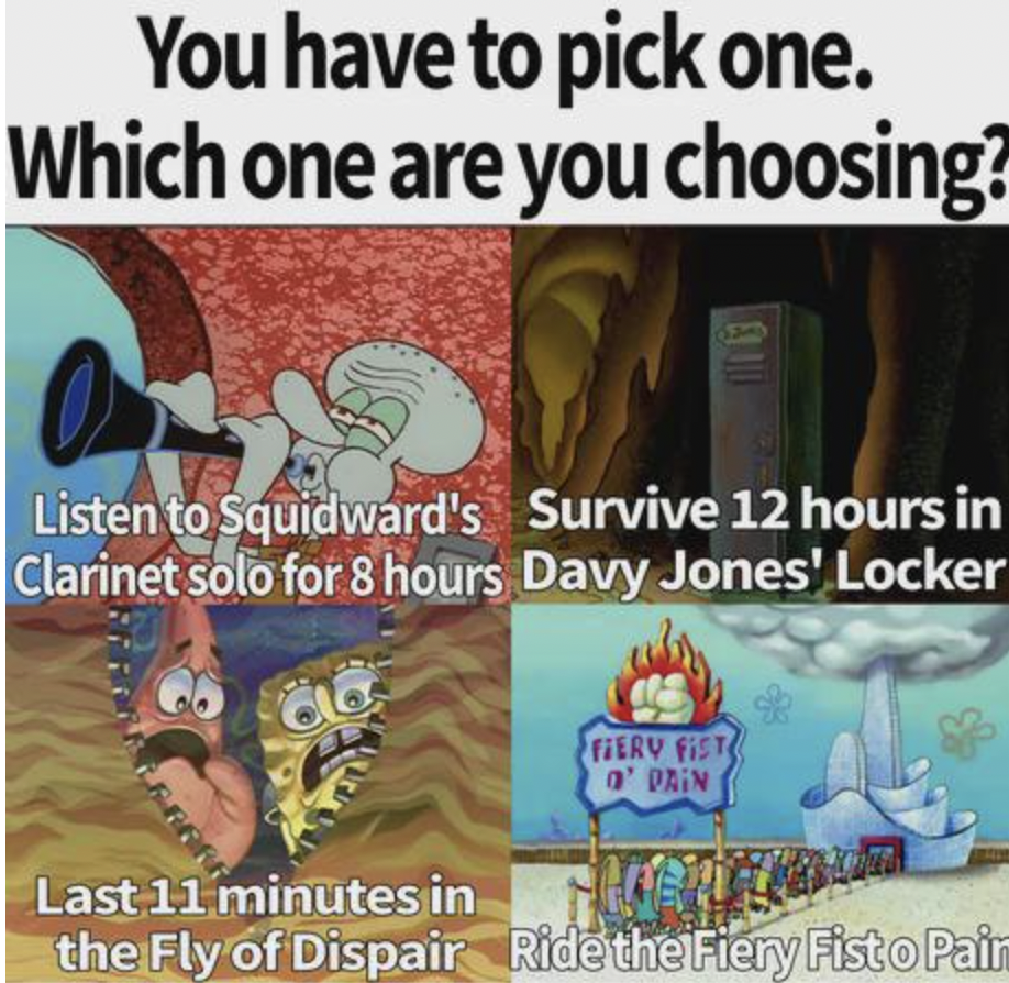 cartoon - You have to pick one. Which one are you choosing? Listen to Squidward's Survive 12 hours in Clarinet solo for 8 hours Davy Jones' Locker Last 11 minutes in Fiery Fist O' Pain the Fly of Dispair Ride the Fiery Fisto Pain