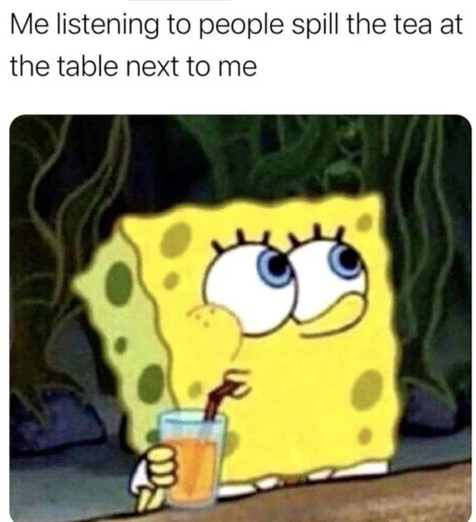 spongebob asthetic - Me listening to people spill the tea at the table next to me