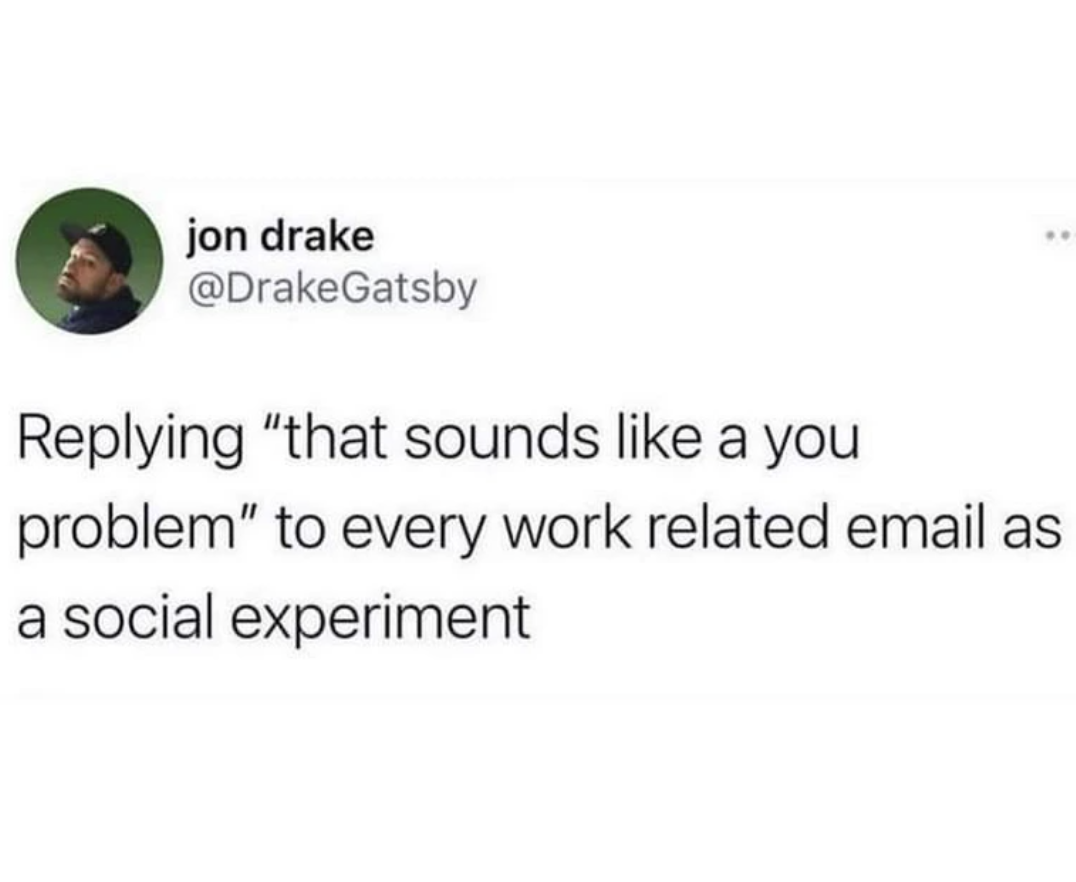 number - jon drake ing "that sounds a you problem" to every work related email as a social experiment