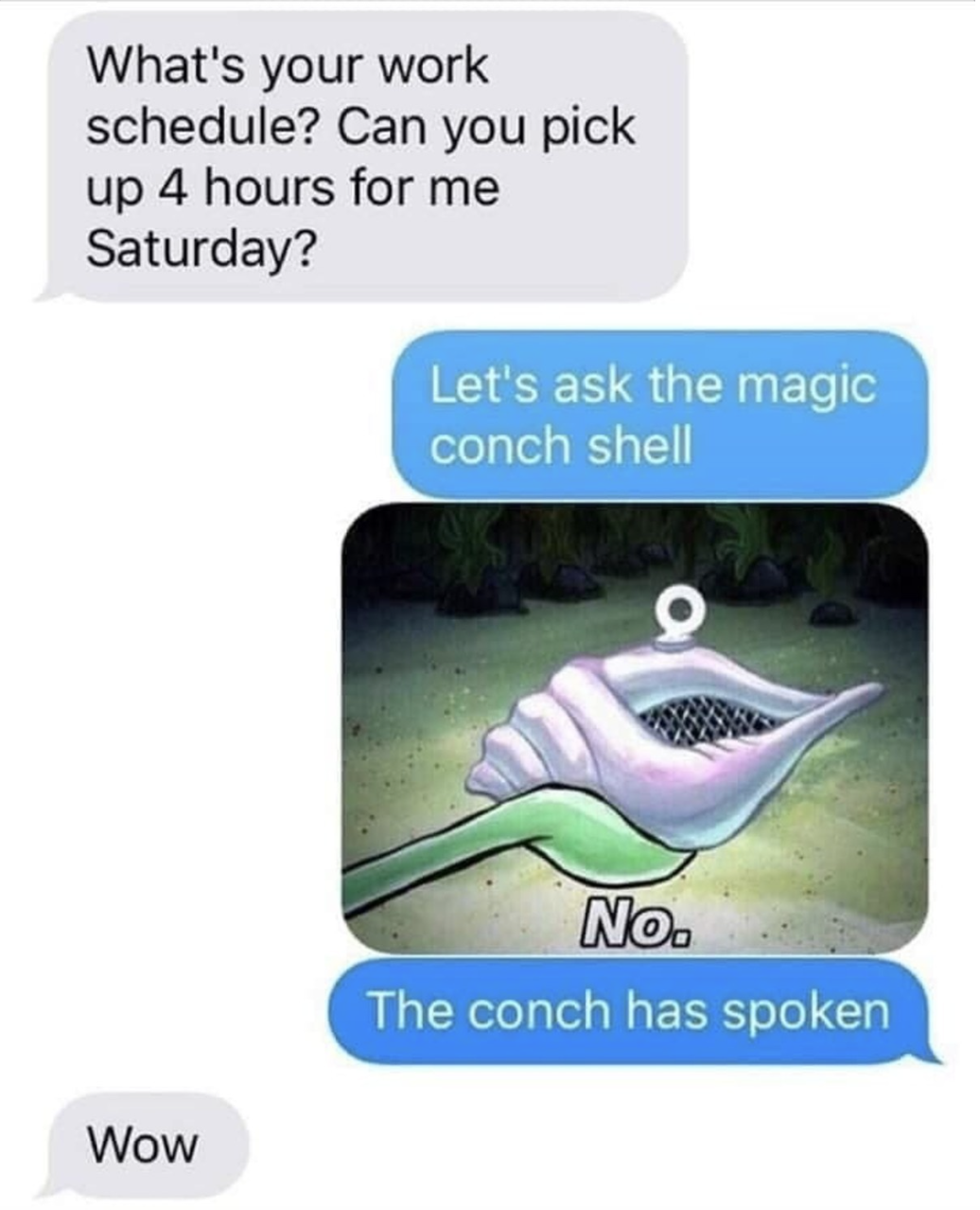 ask the magic conch shell meme - What's your work schedule? Can you pick up 4 hours for me Saturday? Let's ask the magic conch shell Wow No. The conch has spoken