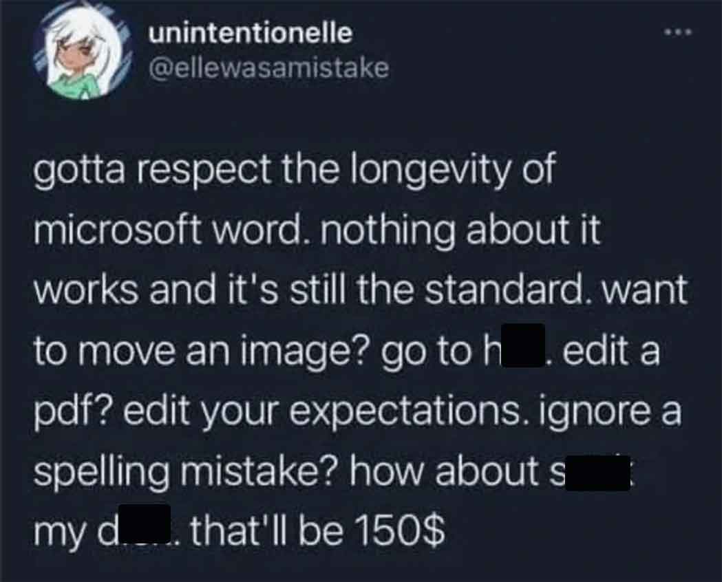 screenshot - unintentionelle gotta respect the longevity of microsoft word. nothing about it works and it's still the standard. want to move an image? go to h. edit a pdf? edit your expectations. ignore a spelling mistake? how about s my d... that'll be 1