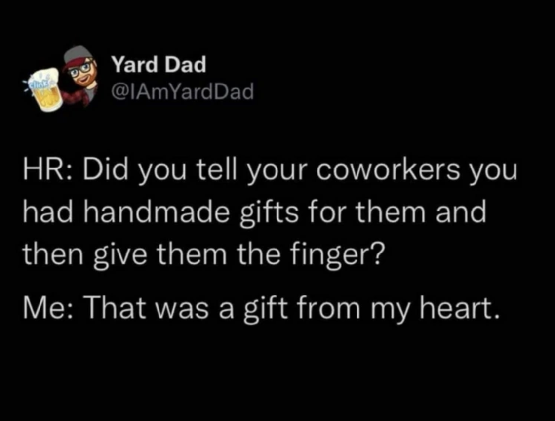 darkness - Yard Dad Hr Did you tell your coworkers you had handmade gifts for them and then give them the finger? Me That was a gift from my heart.