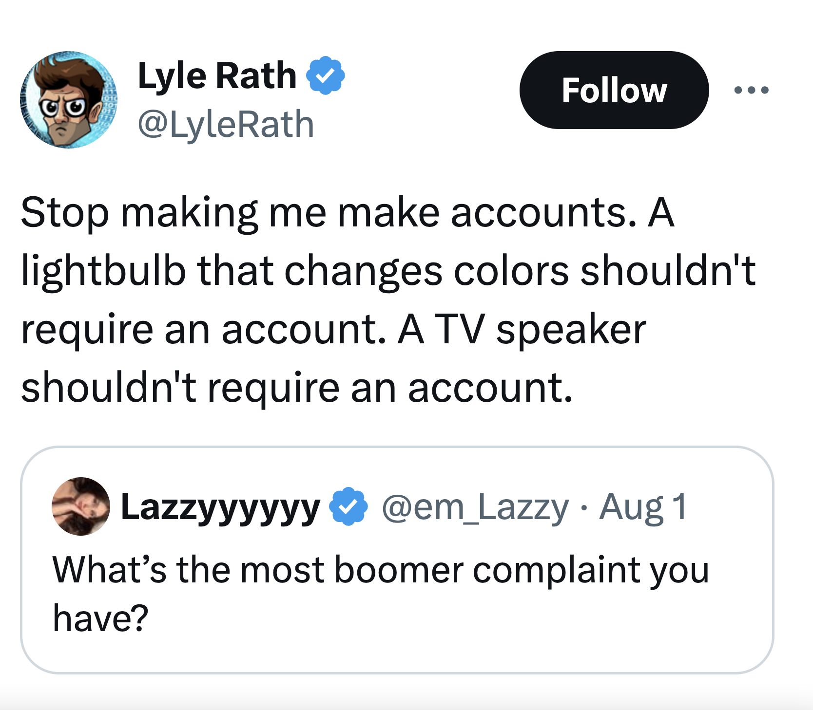 screenshot - Lyle Rath Stop making me make accounts. A lightbulb that changes colors shouldn't require an account. A Tv speaker shouldn't require an account. Lazzyyyyyy Aug 1 What's the most boomer complaint you have?