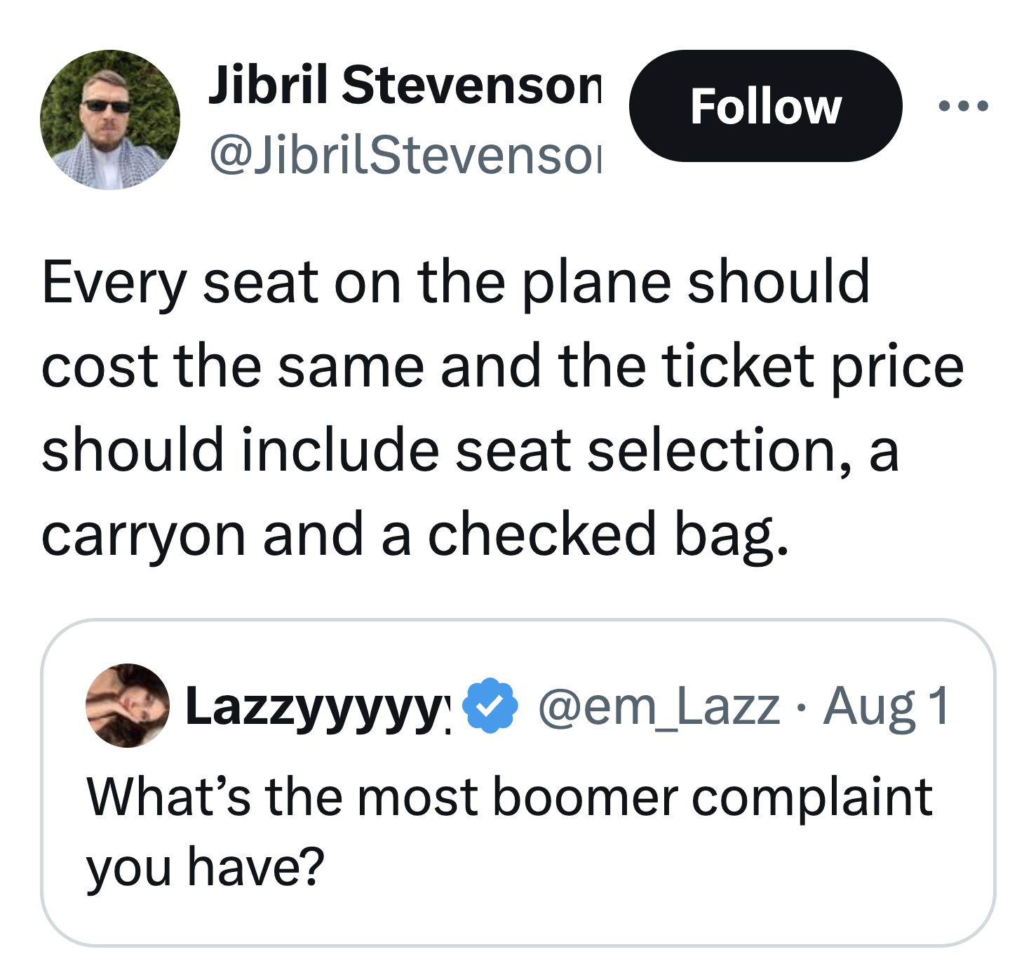 screenshot - Jibril Stevenson Every seat on the plane should cost the same and the ticket price should include seat selection, a carryon and a checked bag. Lazzyyyyy Aug 1 What's the most boomer complaint you have?