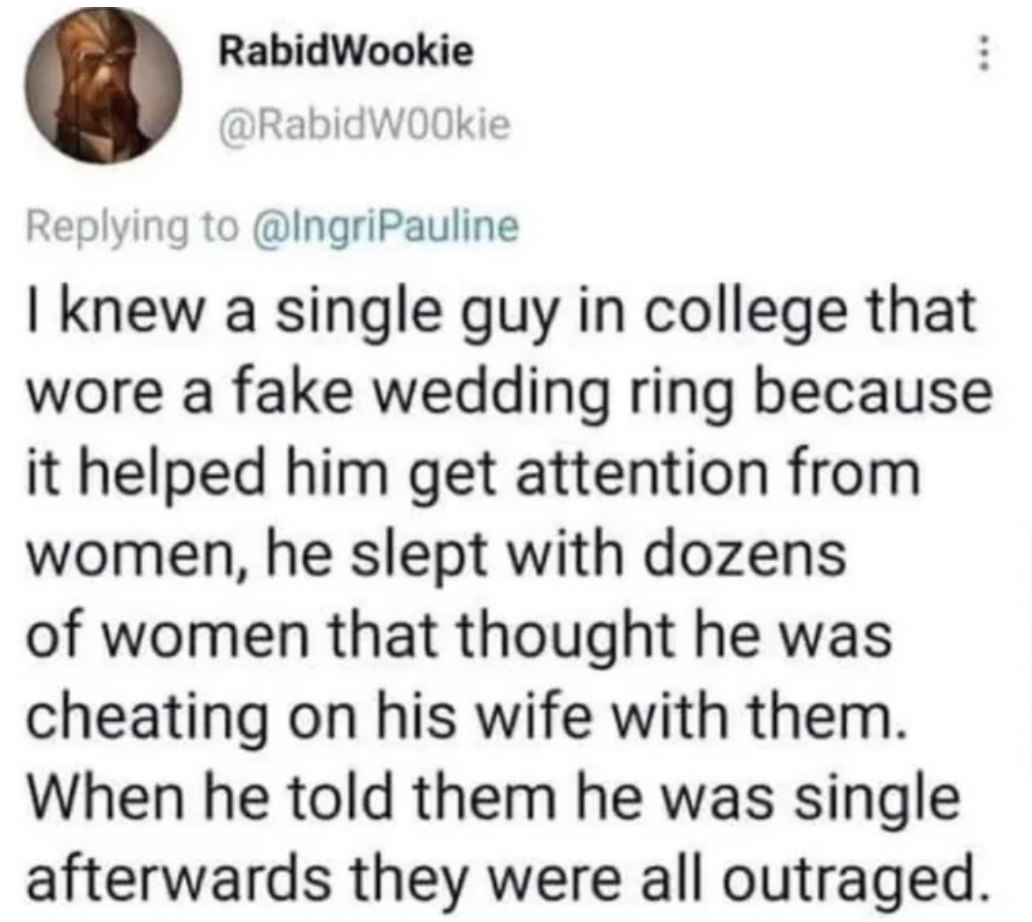 circle - RabidWookie I knew a single guy in college that wore a fake wedding ring because it helped him get attention from women, he slept with dozens of women that thought he was cheating on his wife with them. When he told them he was single afterwards 