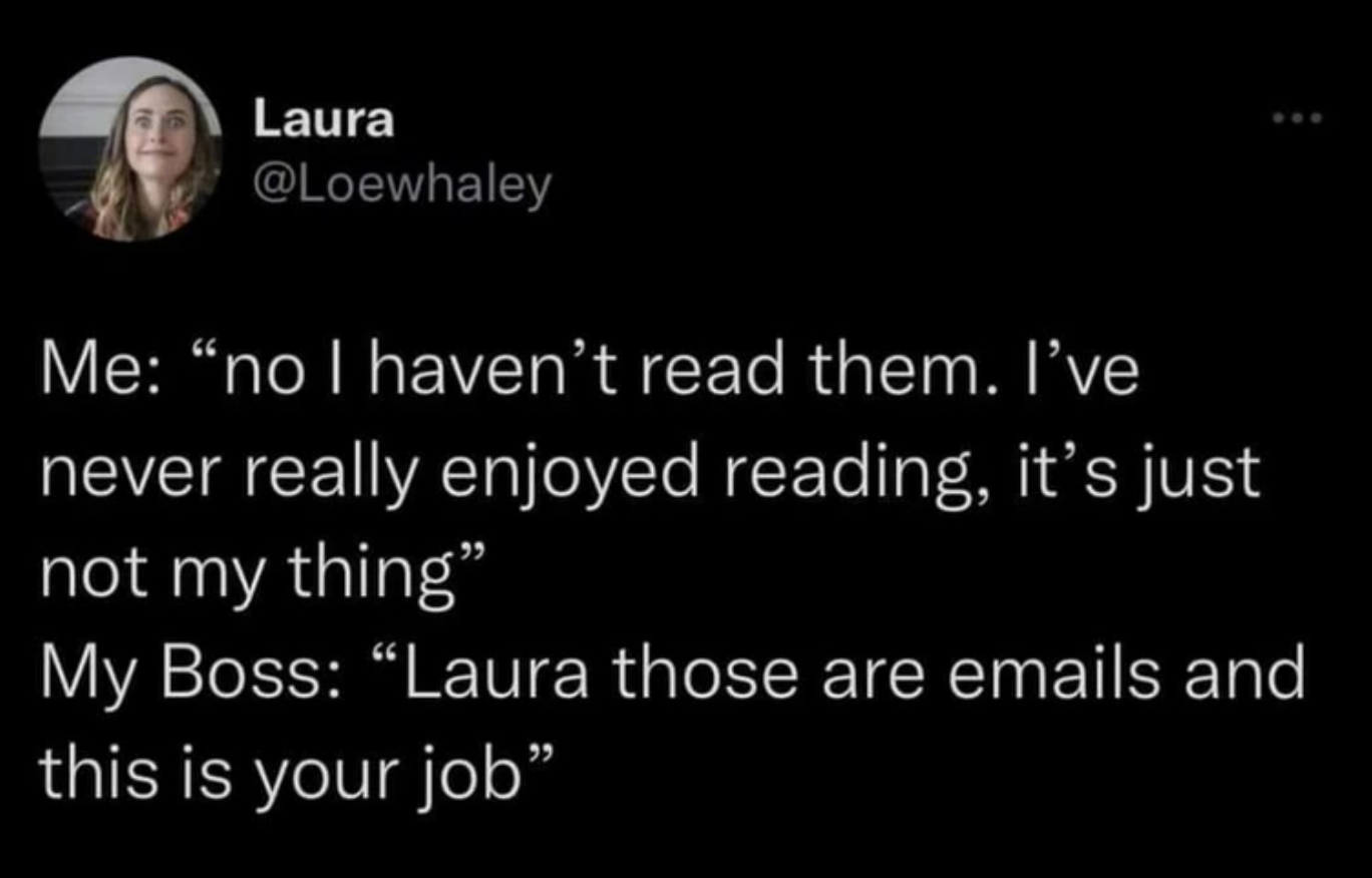 monday work memes - screenshot - Laura Me "no I haven't read them. I've never really enjoyed reading, it's just not my thing My Boss "Laura those are emails and this is your job"