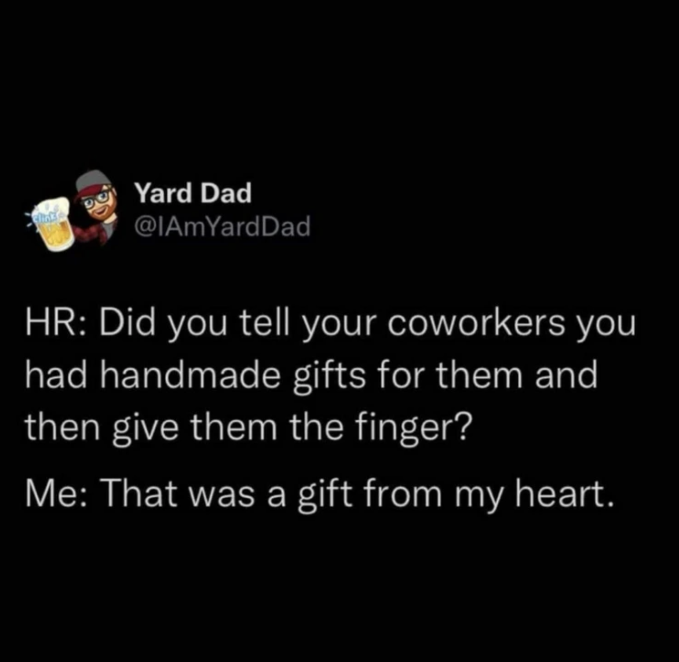 monday work memes - screenshot - Yard Dad Hr Did you tell your coworkers you had handmade gifts for them and then give them the finger? Me That was a gift from my heart.