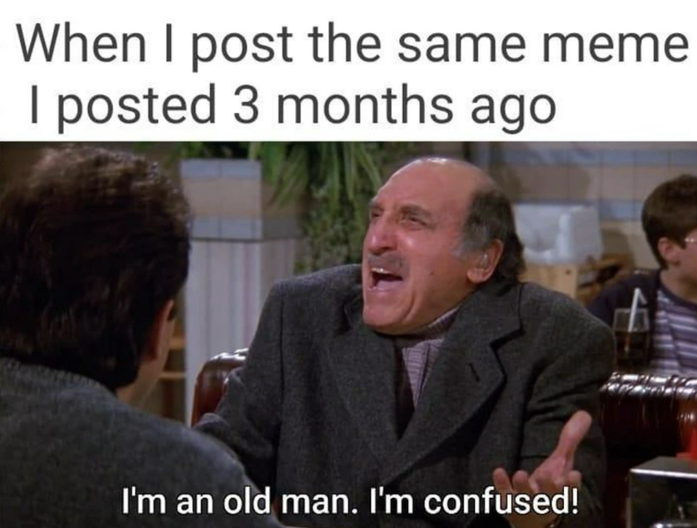 monday work memes - Meme - When I post the same meme I posted 3 months ago I'm an old man. I'm confused!